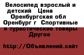 Велосипед взрослый и детский › Цена ­ 4 500 - Оренбургская обл., Оренбург г. Спортивные и туристические товары » Другое   